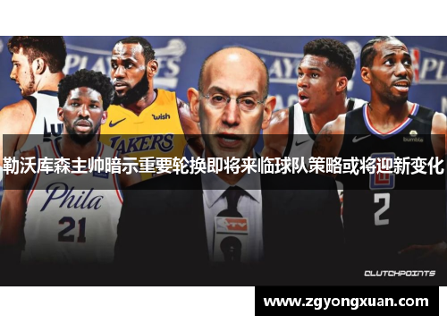 勒沃库森主帅暗示重要轮换即将来临球队策略或将迎新变化