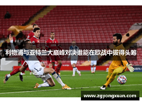 利物浦与亚特兰大巅峰对决谁能在欧战中拔得头筹