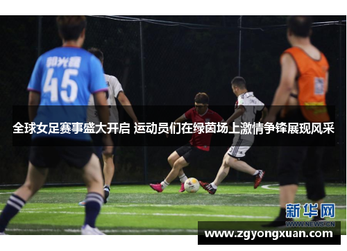 全球女足赛事盛大开启 运动员们在绿茵场上激情争锋展现风采