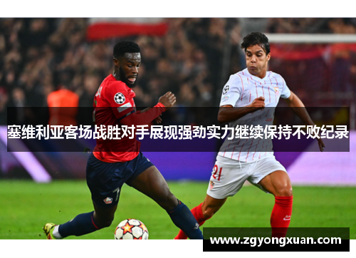 塞维利亚客场战胜对手展现强劲实力继续保持不败纪录