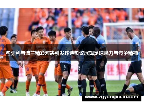 匈牙利与波兰精彩对决引发球迷热议展现足球魅力与竞争精神