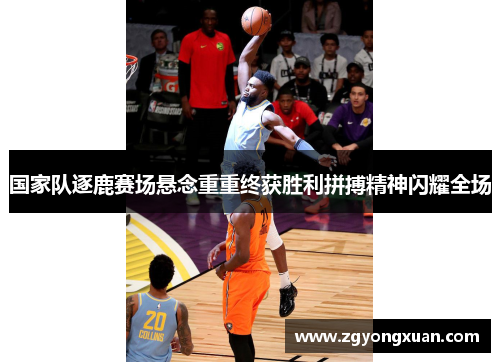 国家队逐鹿赛场悬念重重终获胜利拼搏精神闪耀全场
