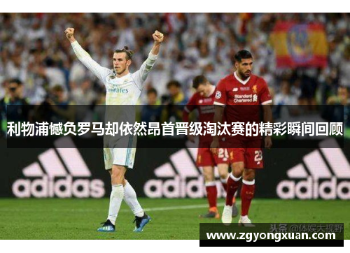 利物浦憾负罗马却依然昂首晋级淘汰赛的精彩瞬间回顾
