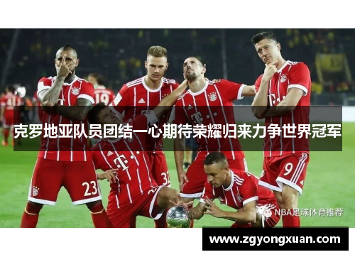 克罗地亚队员团结一心期待荣耀归来力争世界冠军