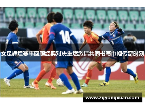女足辉煌赛事回顾经典对决重燃激情共同书写巾帼传奇时刻