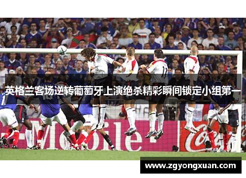 英格兰客场逆转葡萄牙上演绝杀精彩瞬间锁定小组第一