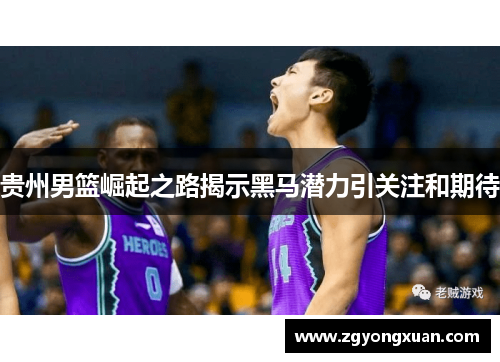 贵州男篮崛起之路揭示黑马潜力引关注和期待