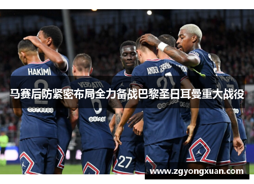 马赛后防紧密布局全力备战巴黎圣日耳曼重大战役