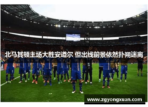 北马其顿主场大胜安道尔 但出线前景依然扑朔迷离