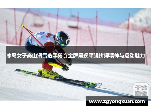 冰岛女子高山滑雪选手勇夺金牌展现顽强拼搏精神与运动魅力