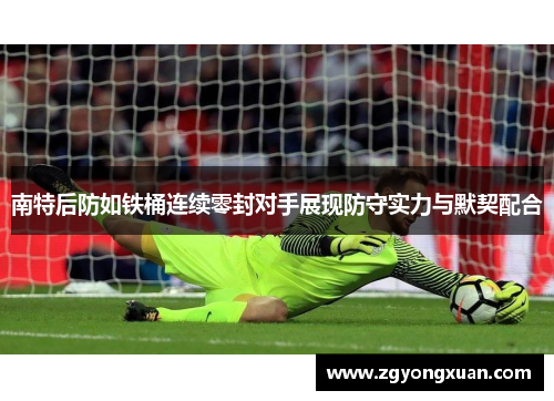 南特后防如铁桶连续零封对手展现防守实力与默契配合