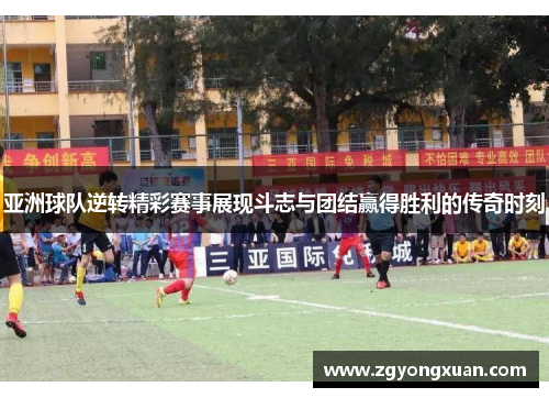 亚洲球队逆转精彩赛事展现斗志与团结赢得胜利的传奇时刻