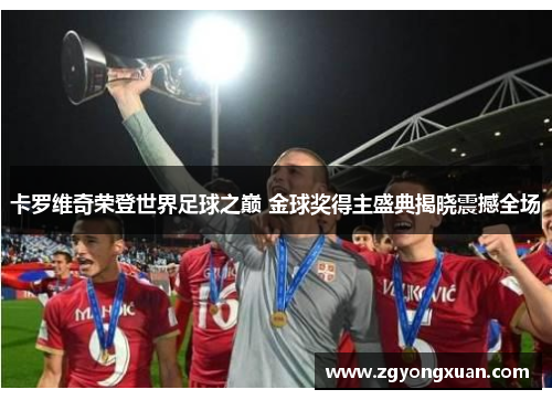 卡罗维奇荣登世界足球之巅 金球奖得主盛典揭晓震撼全场