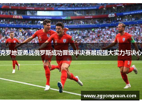 克罗地亚勇战俄罗斯成功晋级半决赛展现强大实力与决心