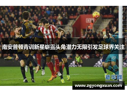 南安普顿青训新星崭露头角潜力无限引发足球界关注