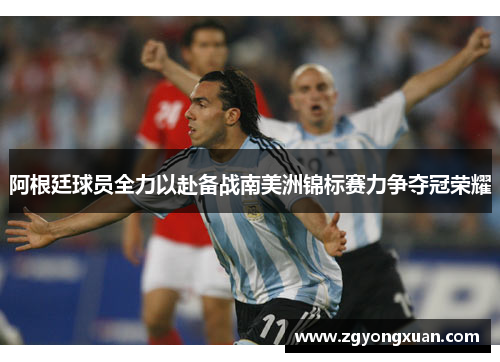 阿根廷球员全力以赴备战南美洲锦标赛力争夺冠荣耀
