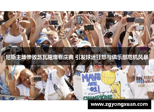 尼斯主场惨败昂瓦隆席卷庆典 引发球迷狂怒与俱乐部危机风暴