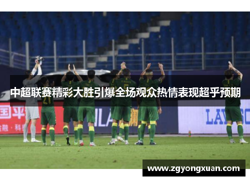 中超联赛精彩大胜引爆全场观众热情表现超乎预期
