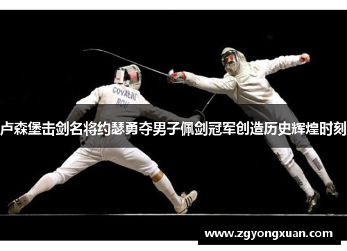 卢森堡击剑名将约瑟勇夺男子佩剑冠军创造历史辉煌时刻