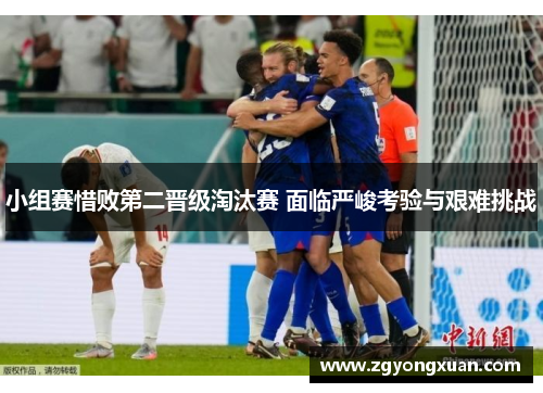 小组赛惜败第二晋级淘汰赛 面临严峻考验与艰难挑战