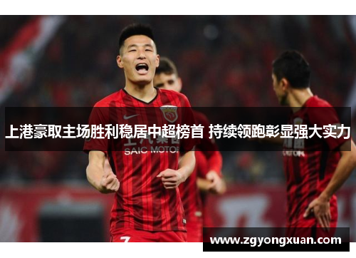 上港豪取主场胜利稳居中超榜首 持续领跑彰显强大实力