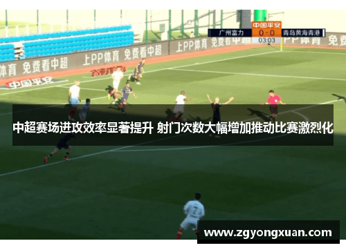中超赛场进攻效率显著提升 射门次数大幅增加推动比赛激烈化