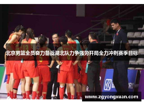 北京男篮全员奋力备战湖北队力争强势开局全力冲刺赛季目标