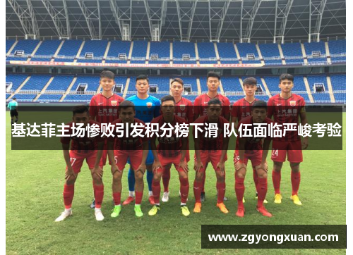 基达菲主场惨败引发积分榜下滑 队伍面临严峻考验