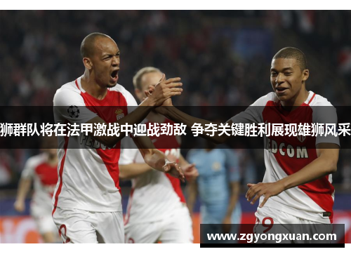 狮群队将在法甲激战中迎战劲敌 争夺关键胜利展现雄狮风采