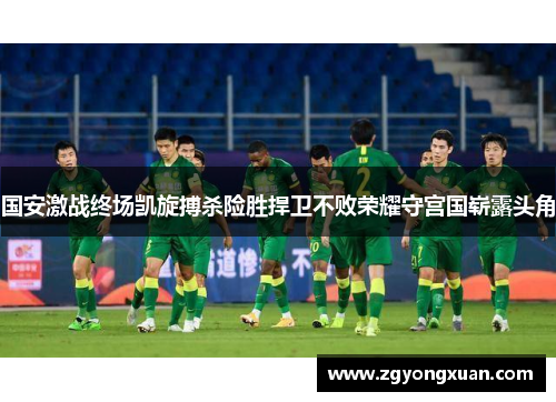 国安激战终场凯旋搏杀险胜捍卫不败荣耀守宫国崭露头角