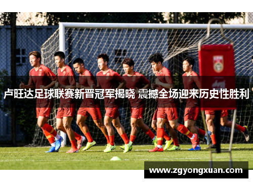 卢旺达足球联赛新晋冠军揭晓 震撼全场迎来历史性胜利