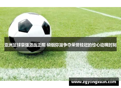 亚洲足球豪强激战正酣 硝烟弥漫争夺荣誉桂冠的惊心动魄时刻
